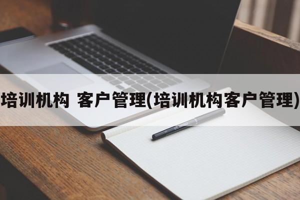 培训机构 客户管理(培训机构客户管理)