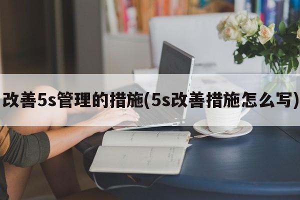 改善5s管理的措施(5s改善措施怎么写)